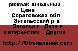 рюкзак школьный  › Цена ­ 2 000 - Саратовская обл., Энгельсский р-н, Энгельс г. Дети и материнство » Другое   